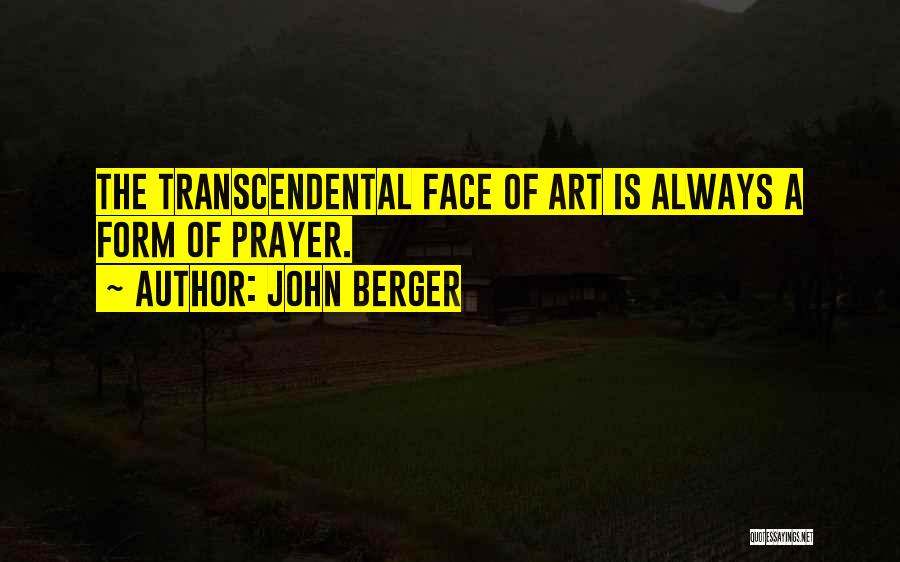 John Berger Quotes: The Transcendental Face Of Art Is Always A Form Of Prayer.