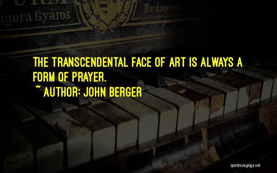 John Berger Quotes: The Transcendental Face Of Art Is Always A Form Of Prayer.