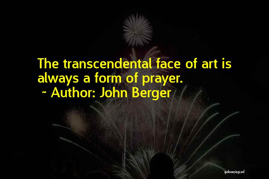 John Berger Quotes: The Transcendental Face Of Art Is Always A Form Of Prayer.