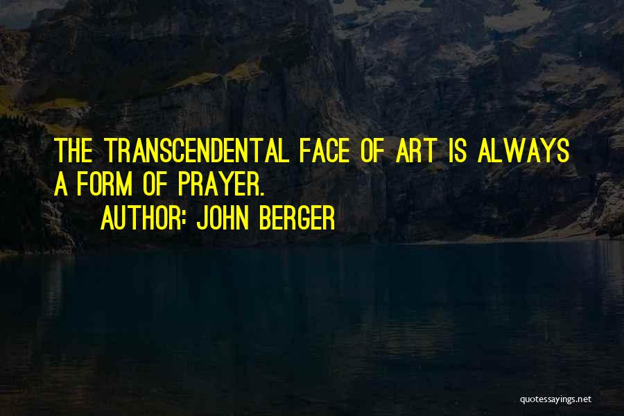 John Berger Quotes: The Transcendental Face Of Art Is Always A Form Of Prayer.