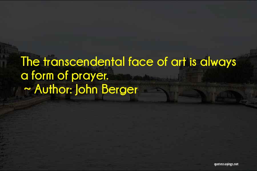 John Berger Quotes: The Transcendental Face Of Art Is Always A Form Of Prayer.