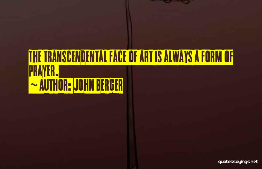 John Berger Quotes: The Transcendental Face Of Art Is Always A Form Of Prayer.