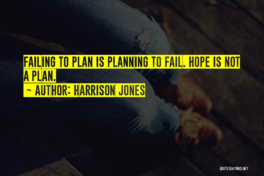 Harrison Jones Quotes: Failing To Plan Is Planning To Fail. Hope Is Not A Plan.