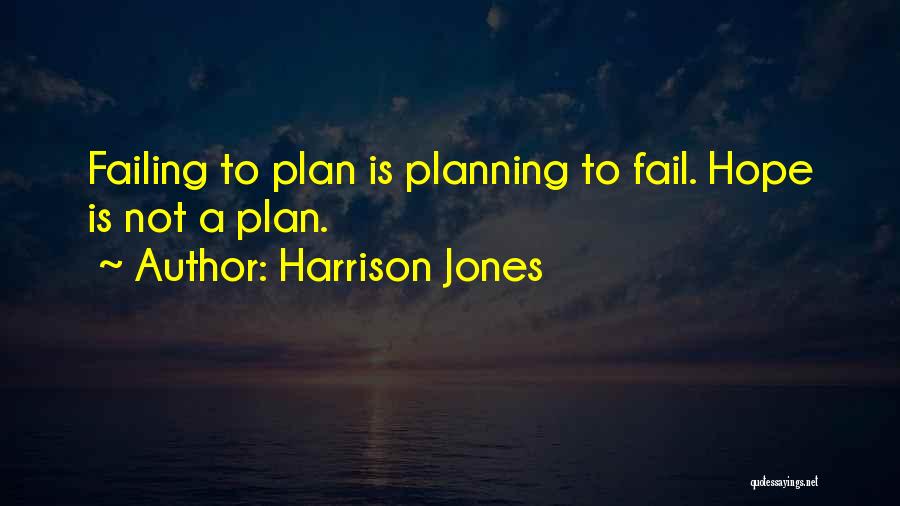 Harrison Jones Quotes: Failing To Plan Is Planning To Fail. Hope Is Not A Plan.