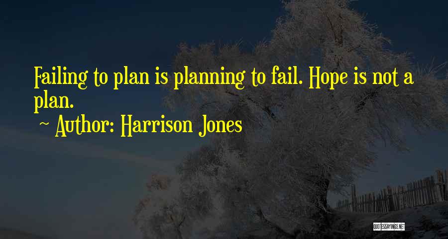 Harrison Jones Quotes: Failing To Plan Is Planning To Fail. Hope Is Not A Plan.