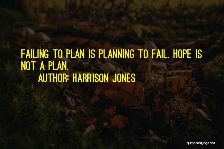 Harrison Jones Quotes: Failing To Plan Is Planning To Fail. Hope Is Not A Plan.