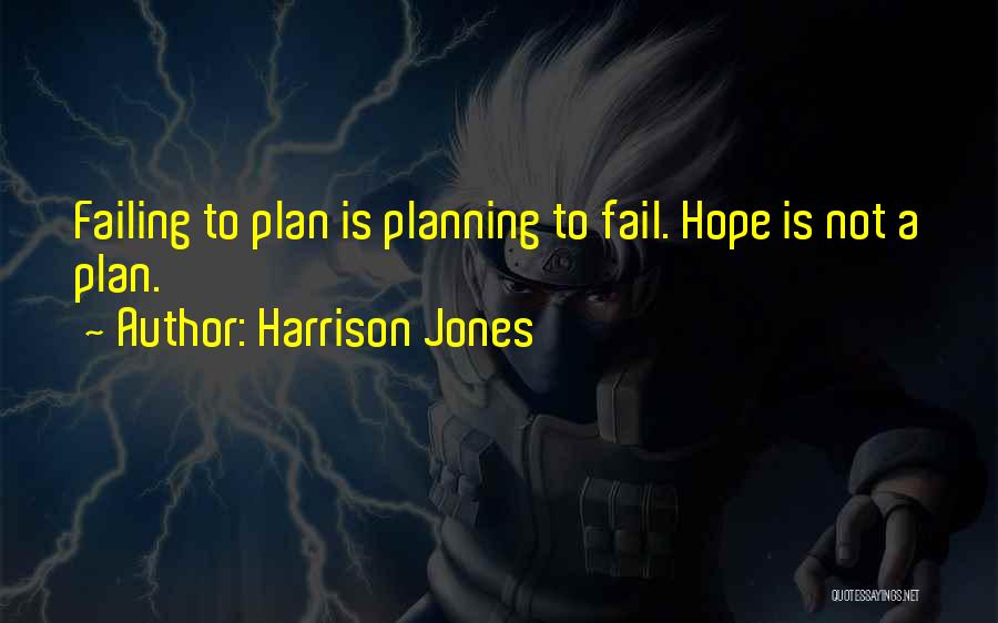 Harrison Jones Quotes: Failing To Plan Is Planning To Fail. Hope Is Not A Plan.