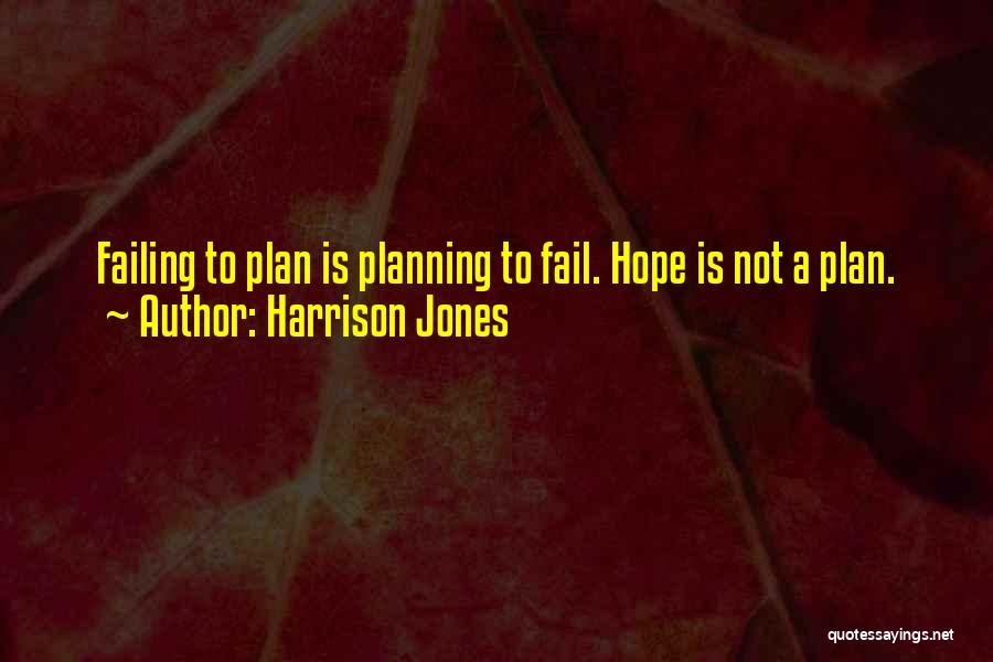 Harrison Jones Quotes: Failing To Plan Is Planning To Fail. Hope Is Not A Plan.