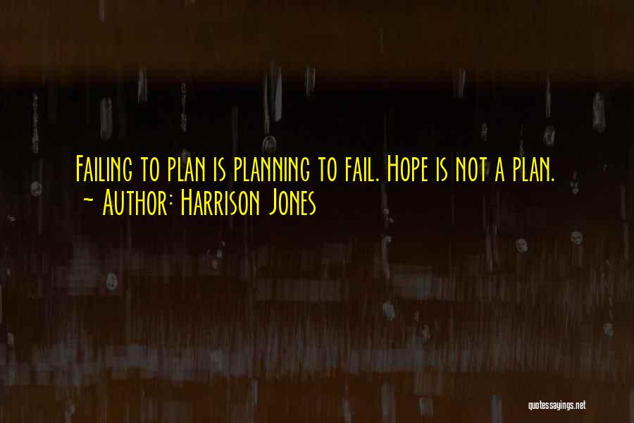 Harrison Jones Quotes: Failing To Plan Is Planning To Fail. Hope Is Not A Plan.