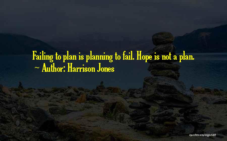 Harrison Jones Quotes: Failing To Plan Is Planning To Fail. Hope Is Not A Plan.