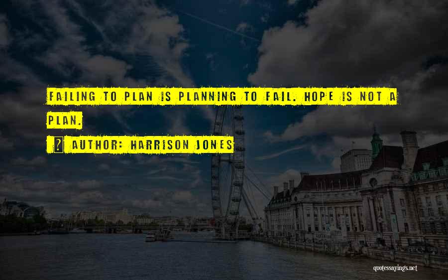 Harrison Jones Quotes: Failing To Plan Is Planning To Fail. Hope Is Not A Plan.