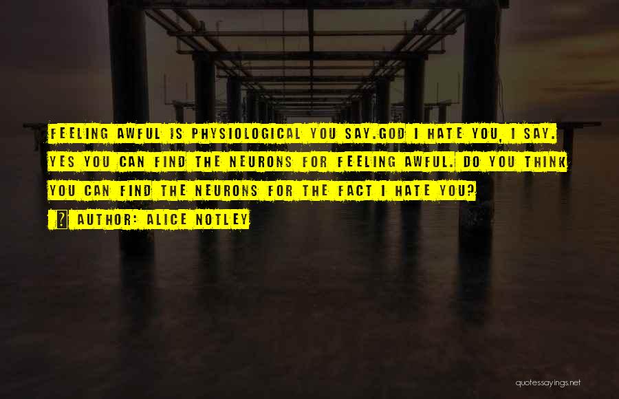 Alice Notley Quotes: Feeling Awful Is Physiological You Say.god I Hate You, I Say. Yes You Can Find The Neurons For Feeling Awful.