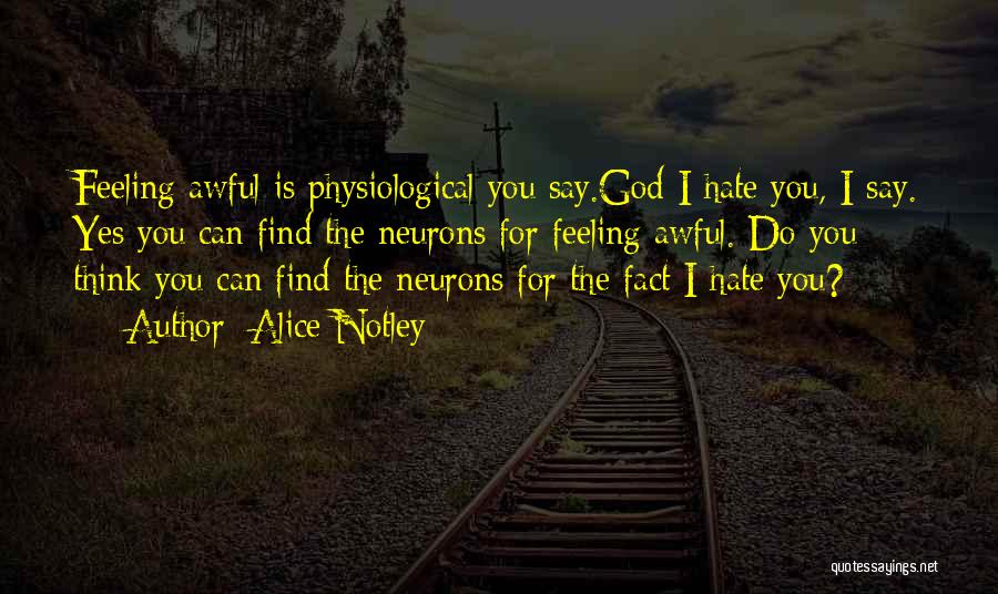 Alice Notley Quotes: Feeling Awful Is Physiological You Say.god I Hate You, I Say. Yes You Can Find The Neurons For Feeling Awful.