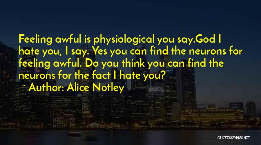Alice Notley Quotes: Feeling Awful Is Physiological You Say.god I Hate You, I Say. Yes You Can Find The Neurons For Feeling Awful.