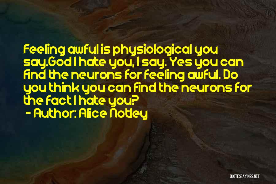 Alice Notley Quotes: Feeling Awful Is Physiological You Say.god I Hate You, I Say. Yes You Can Find The Neurons For Feeling Awful.