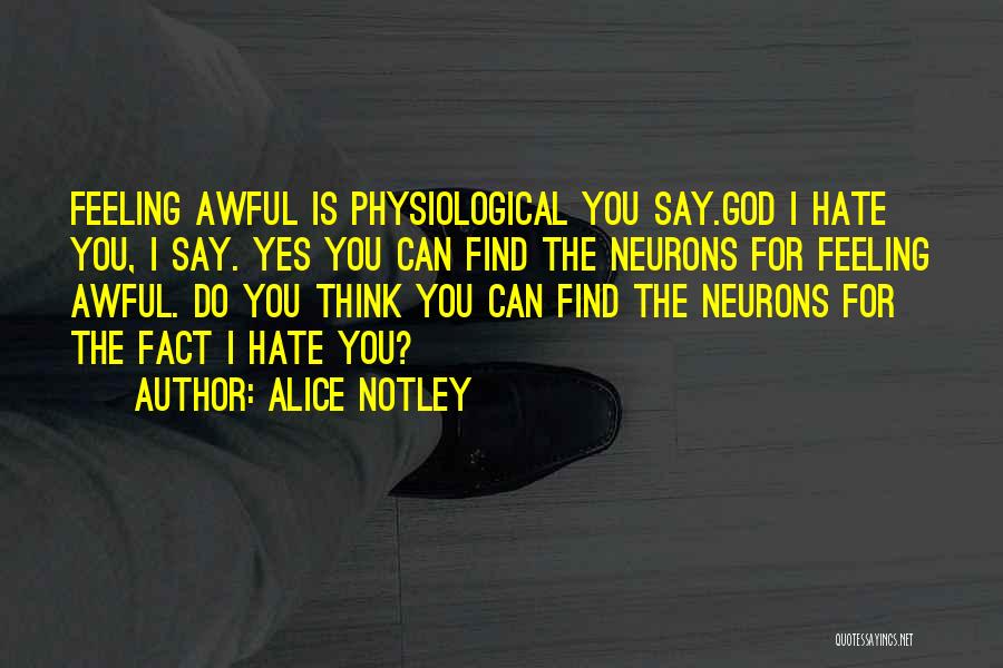 Alice Notley Quotes: Feeling Awful Is Physiological You Say.god I Hate You, I Say. Yes You Can Find The Neurons For Feeling Awful.