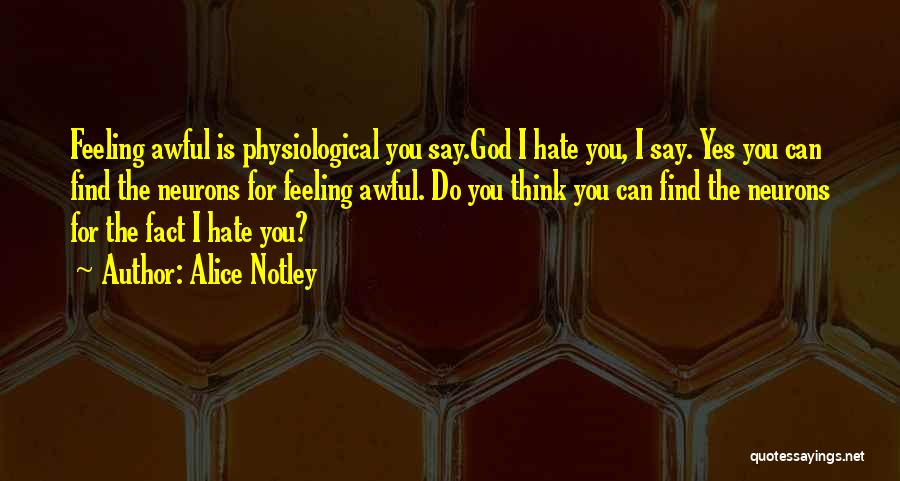 Alice Notley Quotes: Feeling Awful Is Physiological You Say.god I Hate You, I Say. Yes You Can Find The Neurons For Feeling Awful.