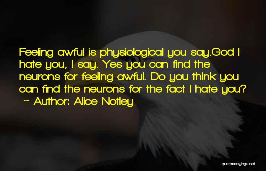 Alice Notley Quotes: Feeling Awful Is Physiological You Say.god I Hate You, I Say. Yes You Can Find The Neurons For Feeling Awful.