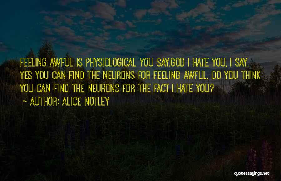 Alice Notley Quotes: Feeling Awful Is Physiological You Say.god I Hate You, I Say. Yes You Can Find The Neurons For Feeling Awful.