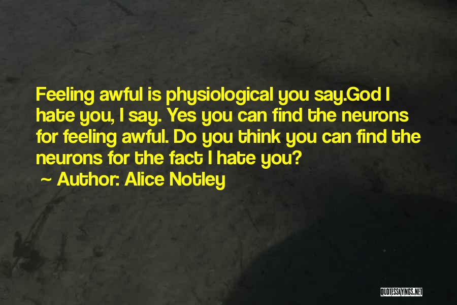 Alice Notley Quotes: Feeling Awful Is Physiological You Say.god I Hate You, I Say. Yes You Can Find The Neurons For Feeling Awful.