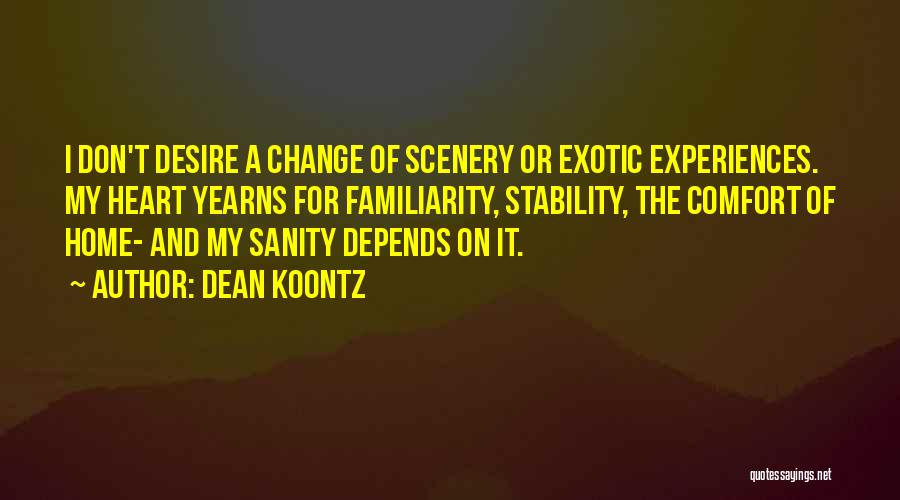 Dean Koontz Quotes: I Don't Desire A Change Of Scenery Or Exotic Experiences. My Heart Yearns For Familiarity, Stability, The Comfort Of Home-