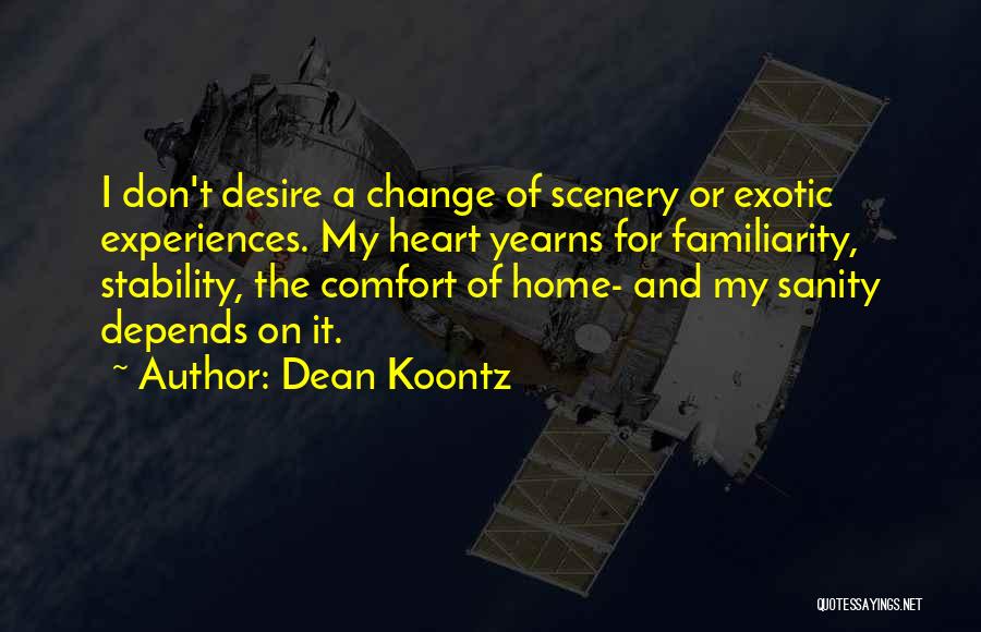 Dean Koontz Quotes: I Don't Desire A Change Of Scenery Or Exotic Experiences. My Heart Yearns For Familiarity, Stability, The Comfort Of Home-