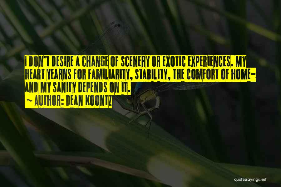 Dean Koontz Quotes: I Don't Desire A Change Of Scenery Or Exotic Experiences. My Heart Yearns For Familiarity, Stability, The Comfort Of Home-