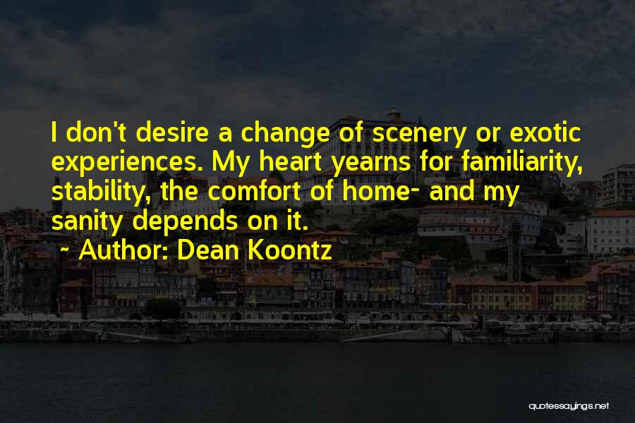 Dean Koontz Quotes: I Don't Desire A Change Of Scenery Or Exotic Experiences. My Heart Yearns For Familiarity, Stability, The Comfort Of Home-