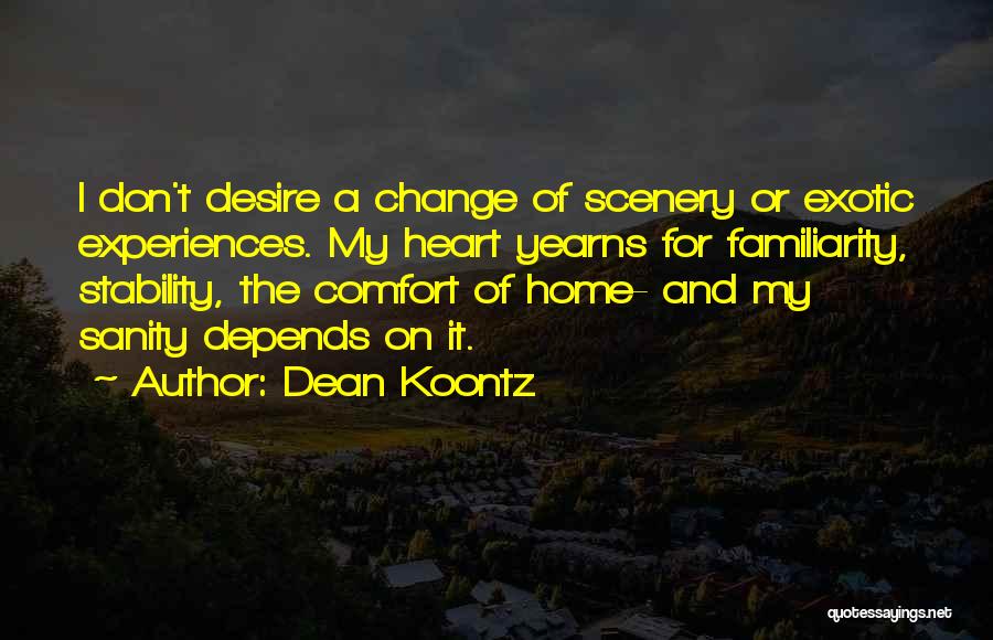 Dean Koontz Quotes: I Don't Desire A Change Of Scenery Or Exotic Experiences. My Heart Yearns For Familiarity, Stability, The Comfort Of Home-