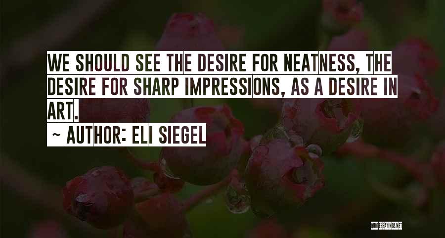 Eli Siegel Quotes: We Should See The Desire For Neatness, The Desire For Sharp Impressions, As A Desire In Art.