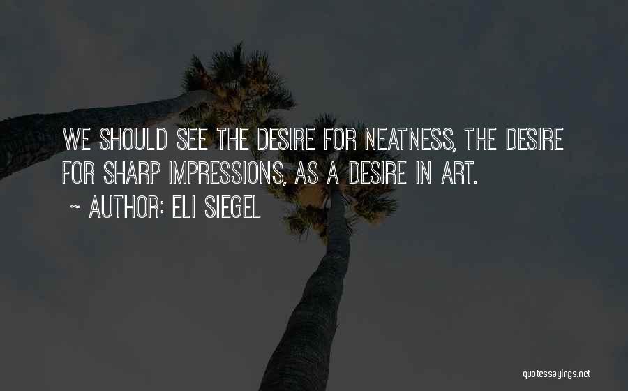 Eli Siegel Quotes: We Should See The Desire For Neatness, The Desire For Sharp Impressions, As A Desire In Art.