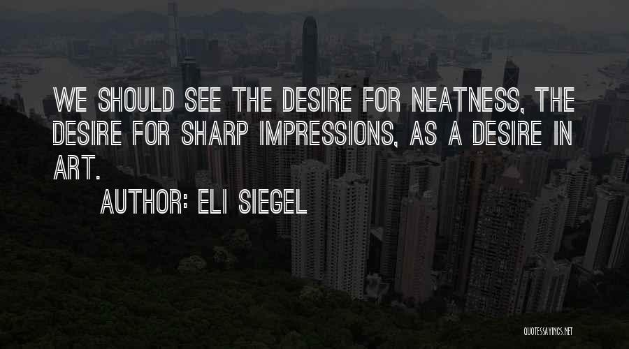 Eli Siegel Quotes: We Should See The Desire For Neatness, The Desire For Sharp Impressions, As A Desire In Art.