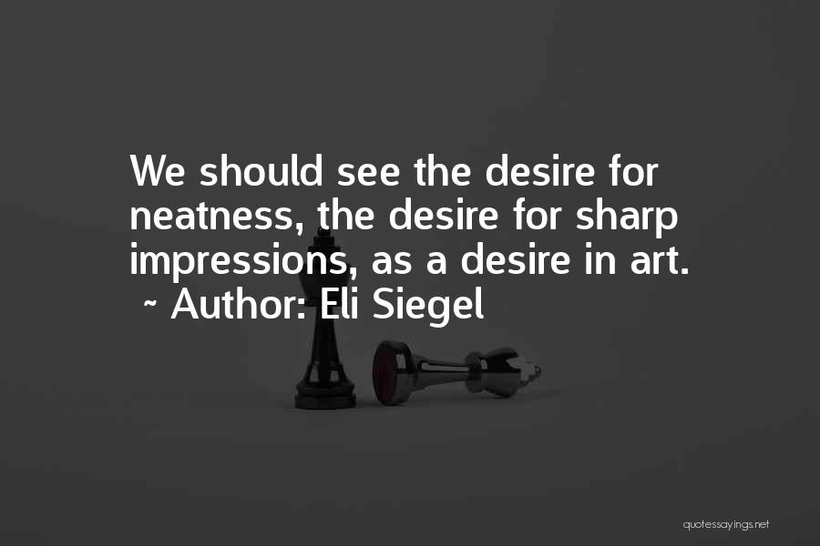 Eli Siegel Quotes: We Should See The Desire For Neatness, The Desire For Sharp Impressions, As A Desire In Art.