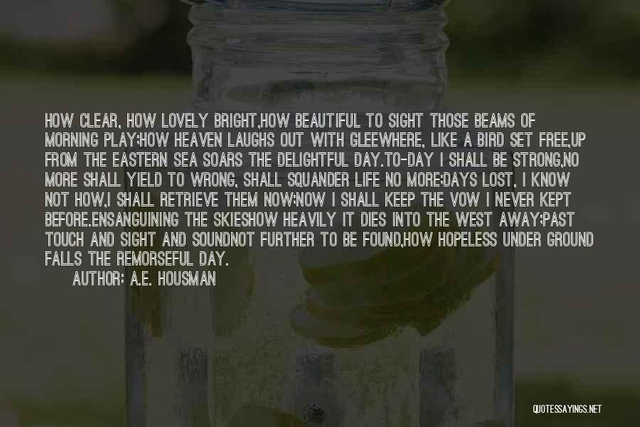 A.E. Housman Quotes: How Clear, How Lovely Bright,how Beautiful To Sight Those Beams Of Morning Play;how Heaven Laughs Out With Gleewhere, Like A