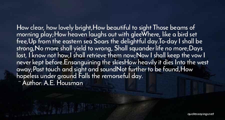 A.E. Housman Quotes: How Clear, How Lovely Bright,how Beautiful To Sight Those Beams Of Morning Play;how Heaven Laughs Out With Gleewhere, Like A