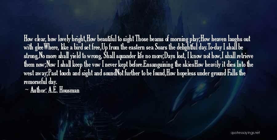 A.E. Housman Quotes: How Clear, How Lovely Bright,how Beautiful To Sight Those Beams Of Morning Play;how Heaven Laughs Out With Gleewhere, Like A