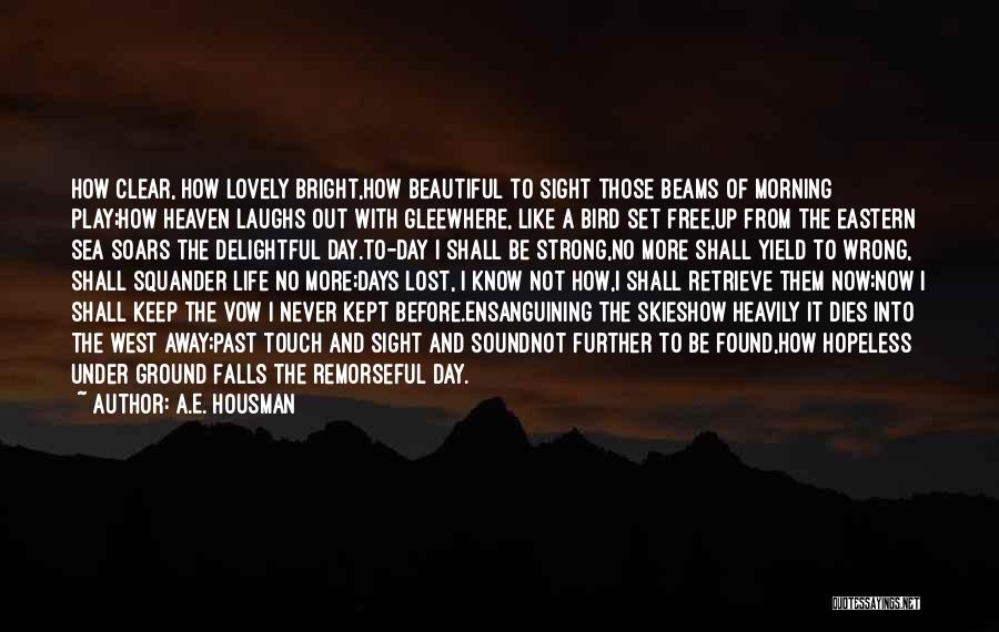 A.E. Housman Quotes: How Clear, How Lovely Bright,how Beautiful To Sight Those Beams Of Morning Play;how Heaven Laughs Out With Gleewhere, Like A