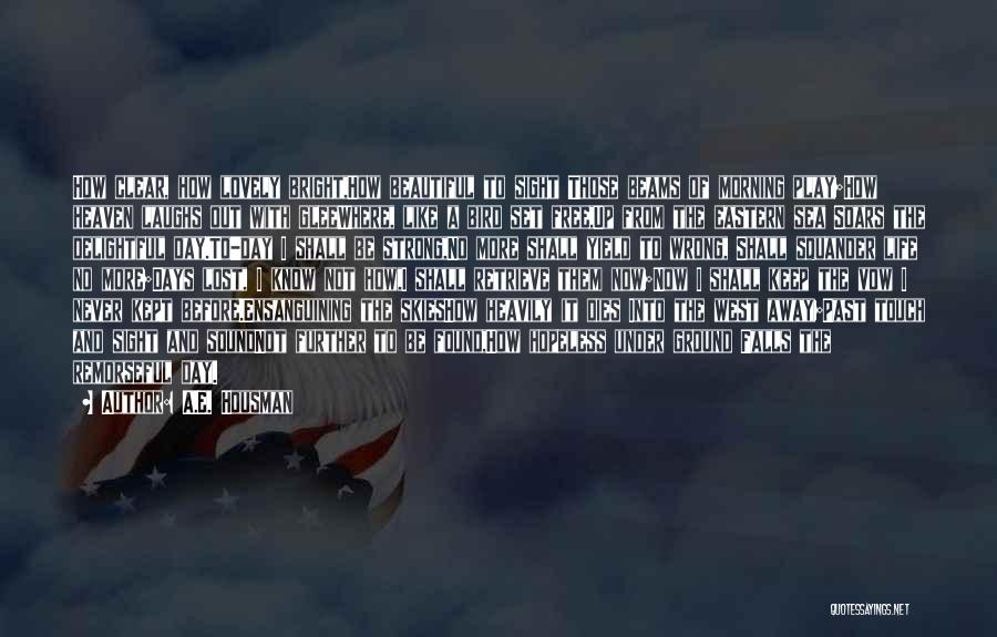 A.E. Housman Quotes: How Clear, How Lovely Bright,how Beautiful To Sight Those Beams Of Morning Play;how Heaven Laughs Out With Gleewhere, Like A