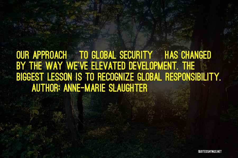 Anne-Marie Slaughter Quotes: Our Approach [to Global Security] Has Changed By The Way We've Elevated Development. The Biggest Lesson Is To Recognize Global