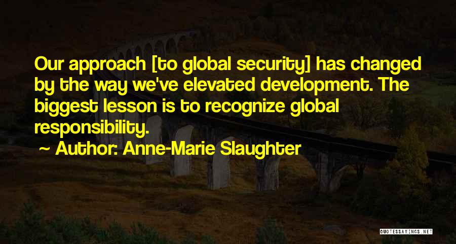 Anne-Marie Slaughter Quotes: Our Approach [to Global Security] Has Changed By The Way We've Elevated Development. The Biggest Lesson Is To Recognize Global