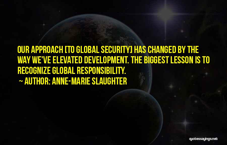 Anne-Marie Slaughter Quotes: Our Approach [to Global Security] Has Changed By The Way We've Elevated Development. The Biggest Lesson Is To Recognize Global