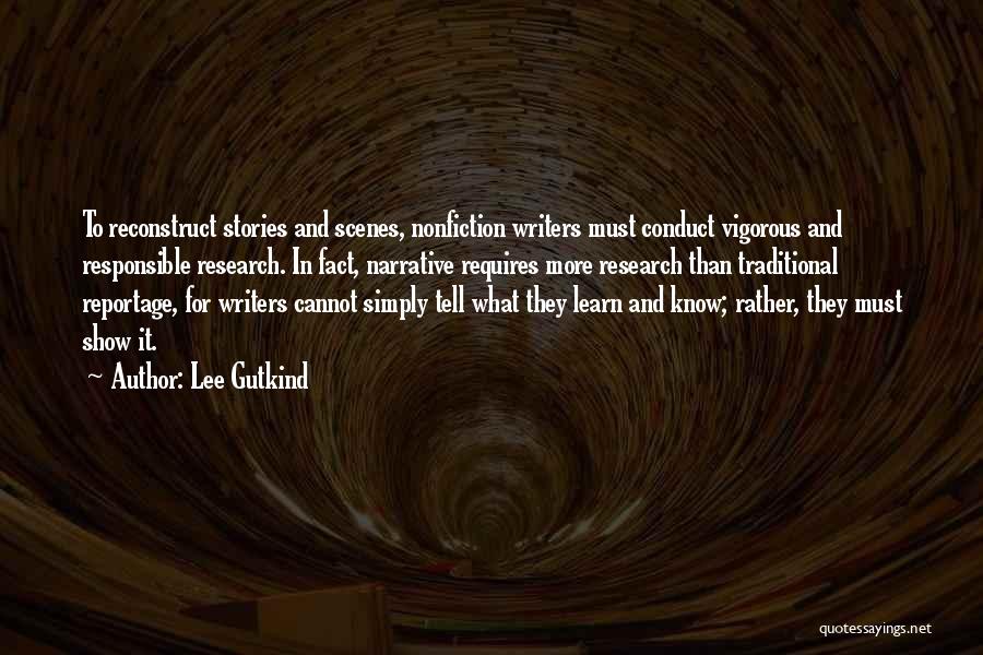 Lee Gutkind Quotes: To Reconstruct Stories And Scenes, Nonfiction Writers Must Conduct Vigorous And Responsible Research. In Fact, Narrative Requires More Research Than