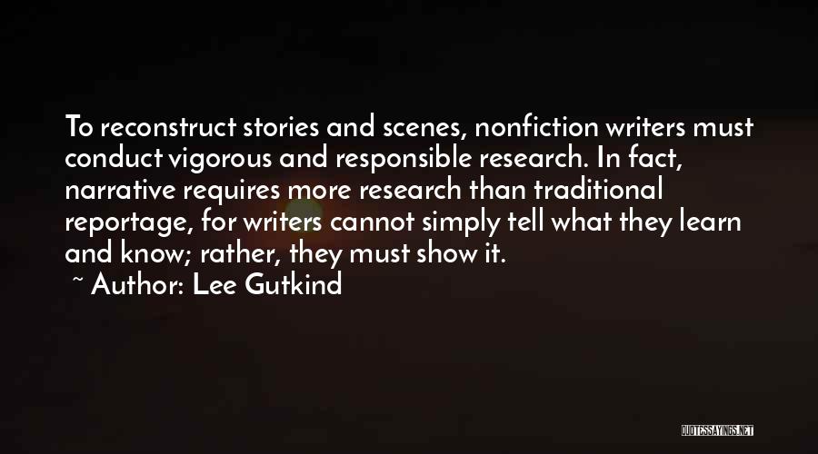 Lee Gutkind Quotes: To Reconstruct Stories And Scenes, Nonfiction Writers Must Conduct Vigorous And Responsible Research. In Fact, Narrative Requires More Research Than