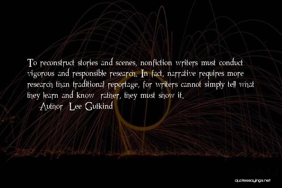 Lee Gutkind Quotes: To Reconstruct Stories And Scenes, Nonfiction Writers Must Conduct Vigorous And Responsible Research. In Fact, Narrative Requires More Research Than