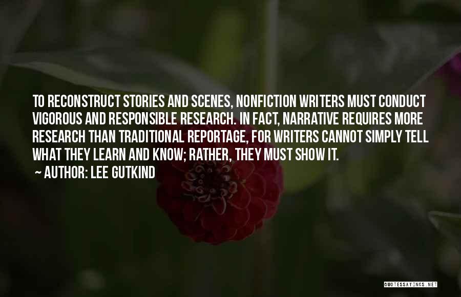 Lee Gutkind Quotes: To Reconstruct Stories And Scenes, Nonfiction Writers Must Conduct Vigorous And Responsible Research. In Fact, Narrative Requires More Research Than