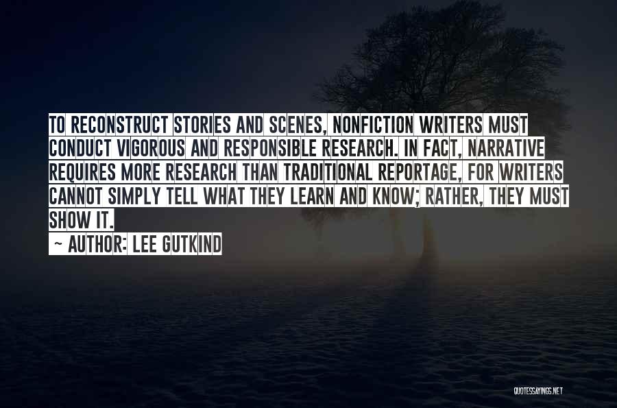 Lee Gutkind Quotes: To Reconstruct Stories And Scenes, Nonfiction Writers Must Conduct Vigorous And Responsible Research. In Fact, Narrative Requires More Research Than