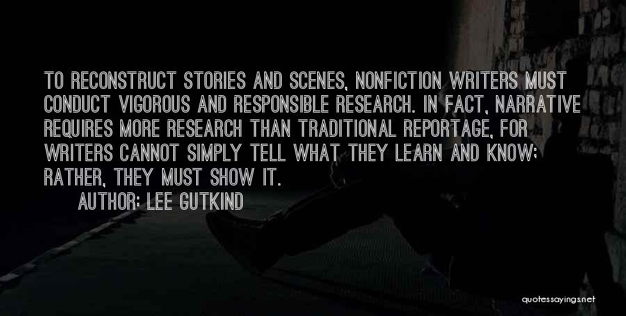 Lee Gutkind Quotes: To Reconstruct Stories And Scenes, Nonfiction Writers Must Conduct Vigorous And Responsible Research. In Fact, Narrative Requires More Research Than