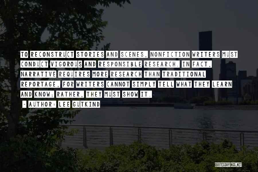 Lee Gutkind Quotes: To Reconstruct Stories And Scenes, Nonfiction Writers Must Conduct Vigorous And Responsible Research. In Fact, Narrative Requires More Research Than