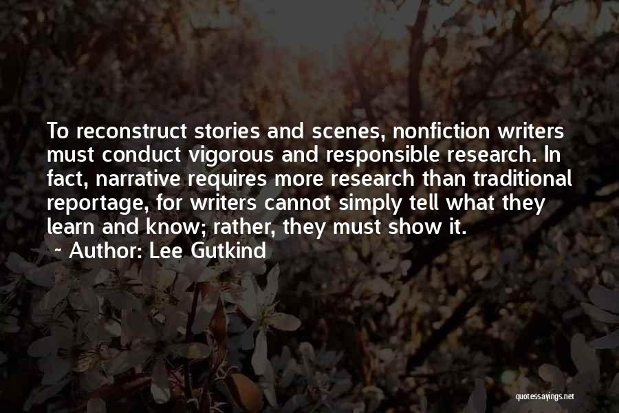 Lee Gutkind Quotes: To Reconstruct Stories And Scenes, Nonfiction Writers Must Conduct Vigorous And Responsible Research. In Fact, Narrative Requires More Research Than