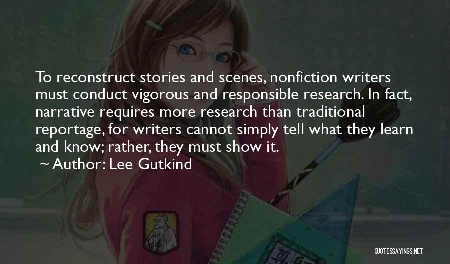 Lee Gutkind Quotes: To Reconstruct Stories And Scenes, Nonfiction Writers Must Conduct Vigorous And Responsible Research. In Fact, Narrative Requires More Research Than